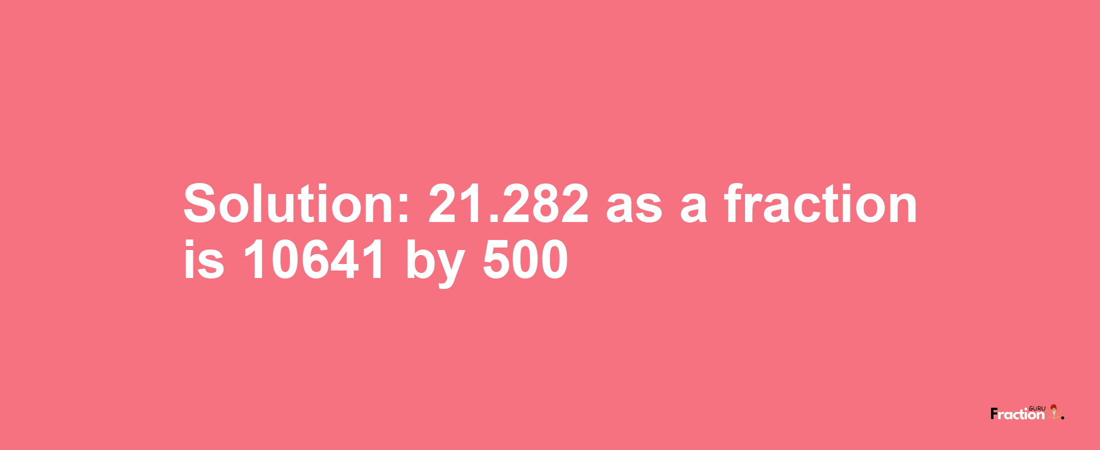 Solution:21.282 as a fraction is 10641/500